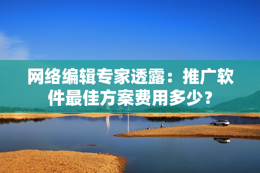 网络编辑专家透露：推广软件最佳方案费用多少？