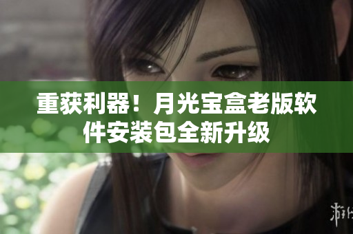 重获利器！月光宝盒老版软件安装包全新升级
