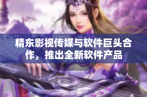 精东影视传媒与软件巨头合作，推出全新软件产品