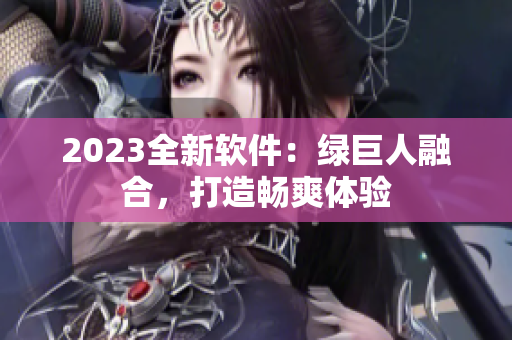 2023全新软件：绿巨人融合，打造畅爽体验