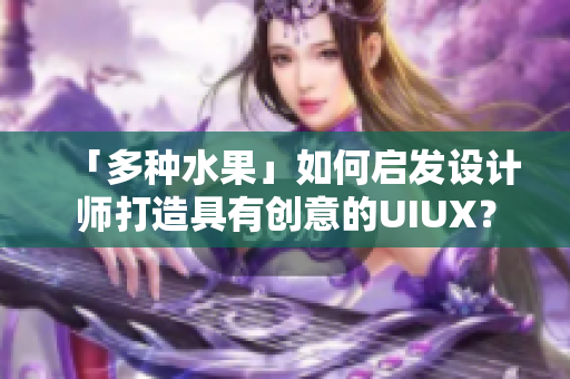 「多种水果」如何启发设计师打造具有创意的UIUX？