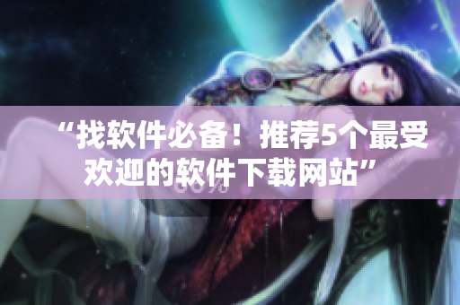 “找软件必备！推荐5个最受欢迎的软件下载网站”