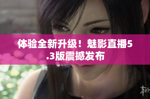 体验全新升级！魅影直播5.3版震撼发布