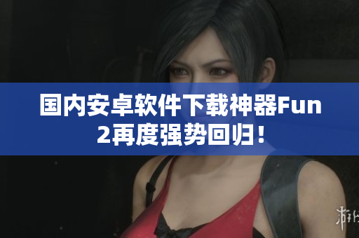 国内安卓软件下载神器Fun2再度强势回归！
