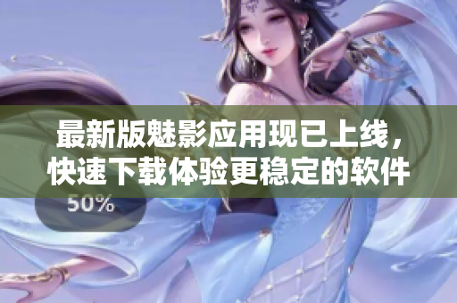 最新版魅影应用现已上线，快速下载体验更稳定的软件功能！