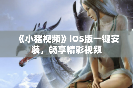 《小猪视频》iOS版一键安装，畅享精彩视频