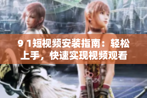 9 1短视频安装指南：轻松上手，快速实现视频观看