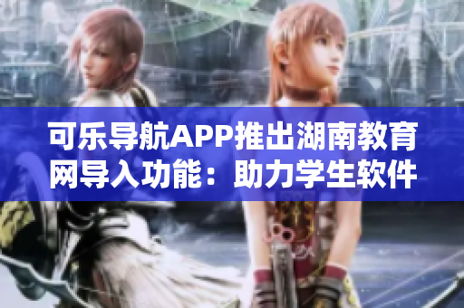 可乐导航APP推出湖南教育网导入功能：助力学生软件学习