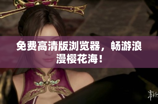 免费高清版浏览器，畅游浪漫樱花海！