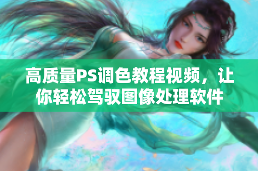 高质量PS调色教程视频，让你轻松驾驭图像处理软件