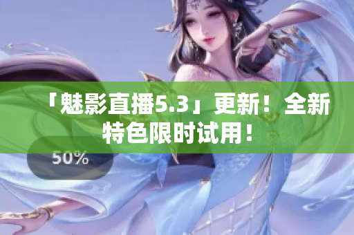 「魅影直播5.3」更新！全新特色限时试用！