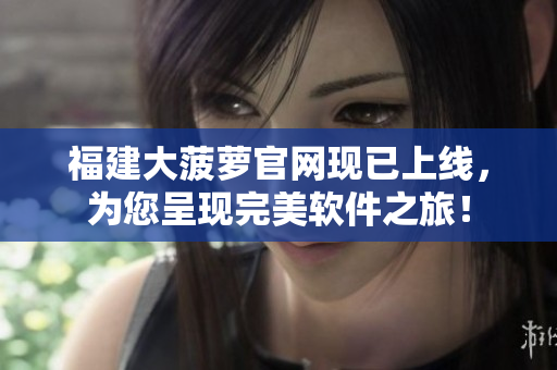福建大菠萝官网现已上线，为您呈现完美软件之旅！