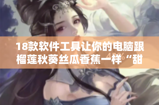 18款软件工具让你的电脑跟榴莲秋葵丝瓜香蕉一样“甜”！