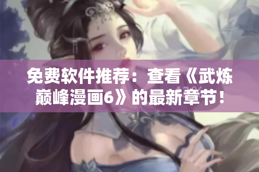 免费软件推荐：查看《武炼巅峰漫画6》的最新章节！
