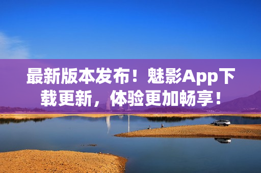 最新版本发布！魅影App下载更新，体验更加畅享！