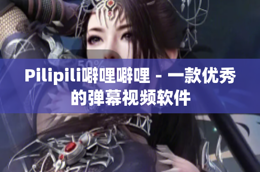 Pilipili噼哩噼哩 - 一款优秀的弹幕视频软件