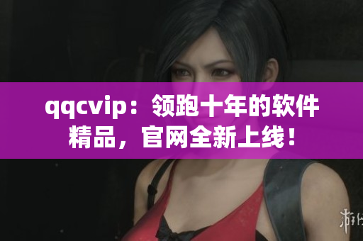 qqcvip：领跑十年的软件精品，官网全新上线！