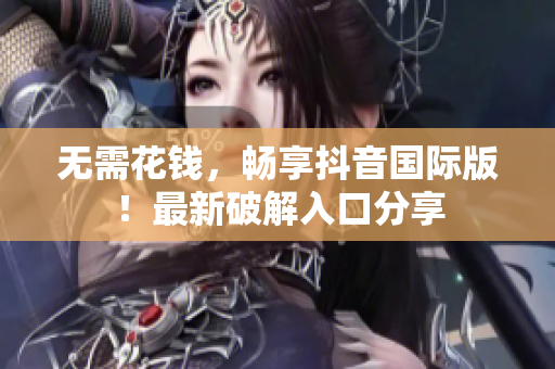 无需花钱，畅享抖音国际版！最新破解入口分享