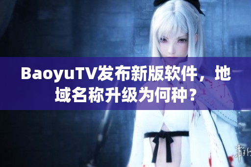 BaoyuTV发布新版软件，地域名称升级为何种？
