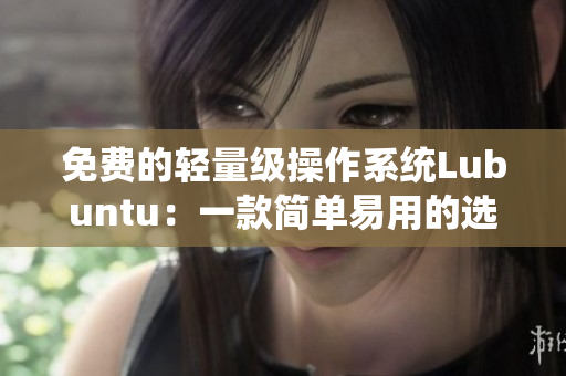 免费的轻量级操作系统Lubuntu：一款简单易用的选择