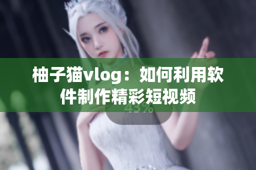 柚子猫vlog：如何利用软件制作精彩短视频