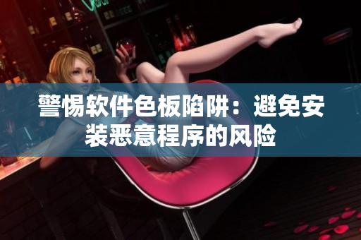 警惕软件色板陷阱：避免安装恶意程序的风险