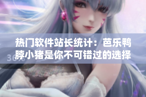 热门软件站长统计：芭乐鸭脖小猪是你不可错过的选择