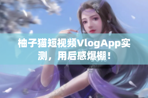 柚子猫短视频VlogApp实测，用后感爆棚！