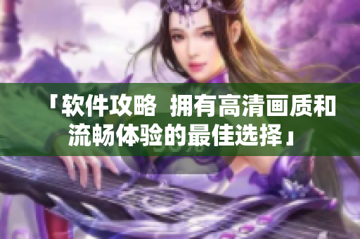 「软件攻略  拥有高清画质和流畅体验的最佳选择」