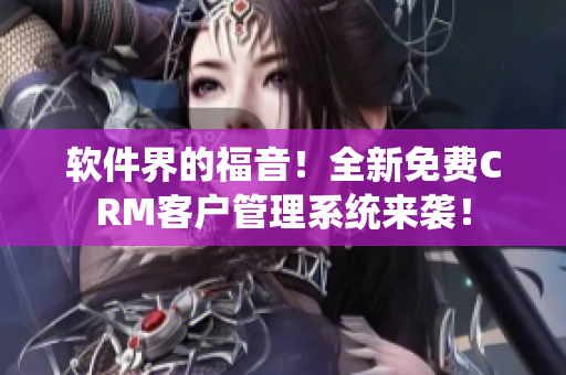 软件界的福音！全新免费CRM客户管理系统来袭！