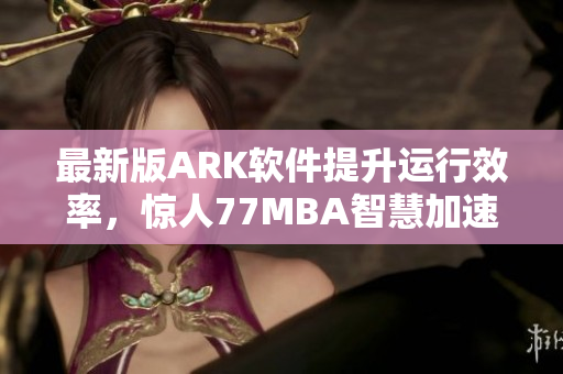最新版ARK软件提升运行效率，惊人77MBA智慧加速