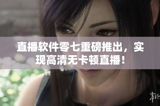 直播软件零七重磅推出，实现高清无卡顿直播！
