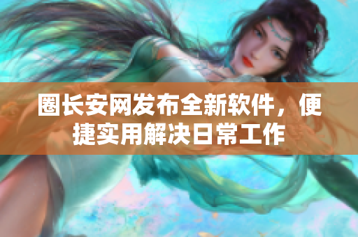 圈长安网发布全新软件，便捷实用解决日常工作