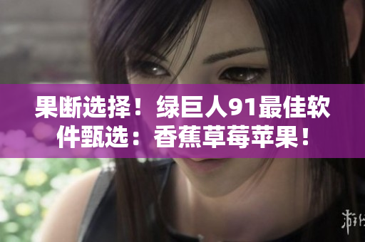 果断选择！绿巨人91最佳软件甄选：香蕉草莓苹果！