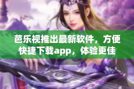 芭乐视推出最新软件，方便快捷下载app，体验更佳