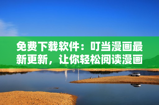 免费下载软件：叮当漫画最新更新，让你轻松阅读漫画