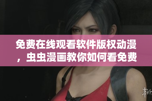 免费在线观看软件版权动漫，虫虫漫画教你如何看免费版权动画
