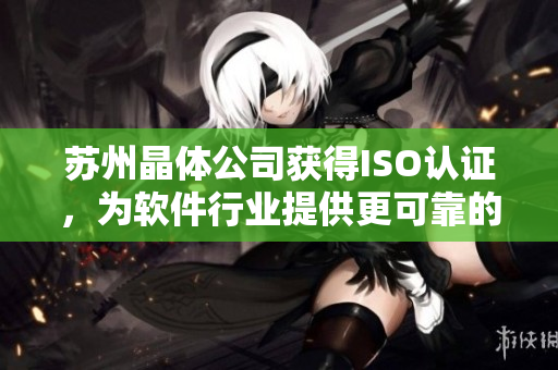 苏州晶体公司获得ISO认证，为软件行业提供更可靠的产品