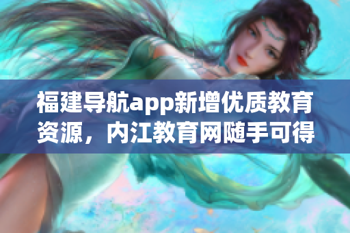福建导航app新增优质教育资源，内江教育网随手可得