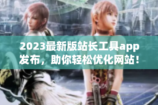 2023最新版站长工具app发布，助你轻松优化网站！
