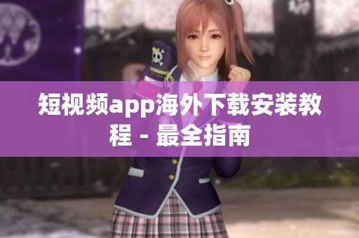 短视频app海外下载安装教程 - 最全指南