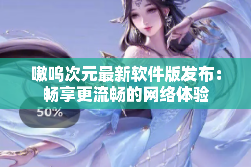 嗷呜次元最新软件版发布：畅享更流畅的网络体验