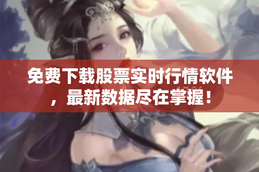 免费下载股票实时行情软件，最新数据尽在掌握！