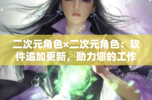 二次元角色×二次元角色：软件追加更新，助力您的工作效率！
