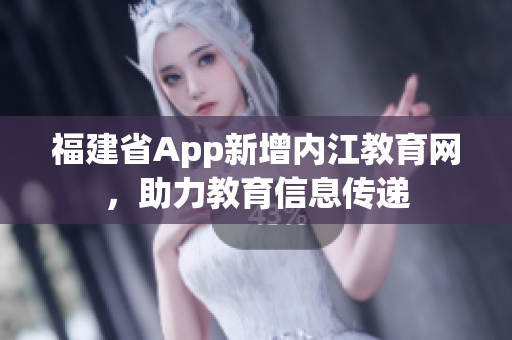 福建省App新增内江教育网，助力教育信息传递
