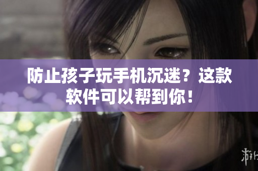 防止孩子玩手机沉迷？这款软件可以帮到你！
