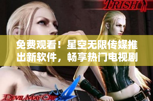 免费观看！星空无限传媒推出新软件，畅享热门电视剧