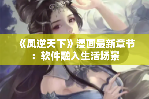 《凤逆天下》漫画最新章节：软件融入生活场景