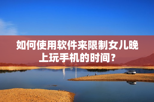 如何使用软件来限制女儿晚上玩手机的时间？