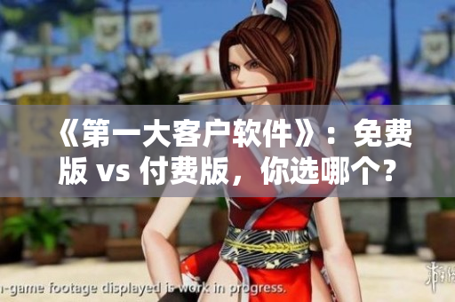 《第一大客户软件》：免费版 vs 付费版，你选哪个？